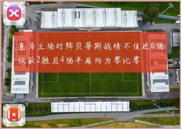 皇马主场对阵贝蒂斯战绩不佳近6场仅获2胜且4场平局均为零比零
