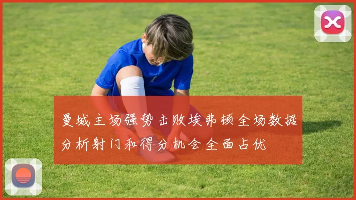 曼城主场强势击败埃弗顿全场数据分析射门和得分机会全面占优