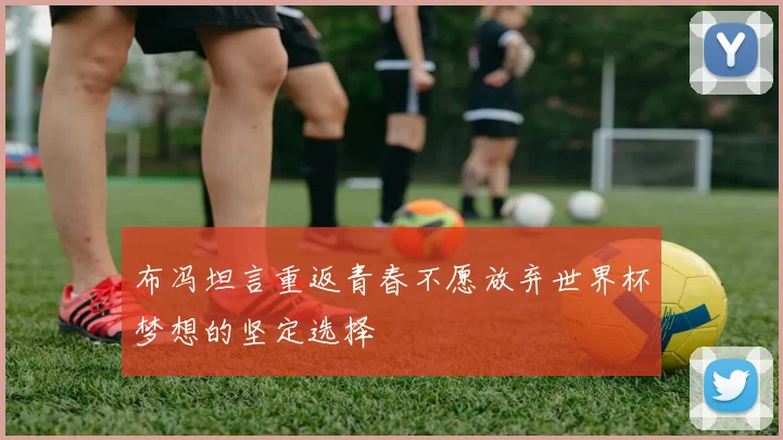 布冯坦言重返青春不愿放弃世界杯梦想的坚定选择