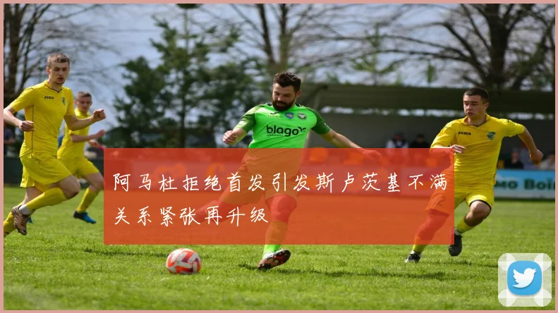 阿马杜拒绝首发引发斯卢茨基不满关系紧张再升级