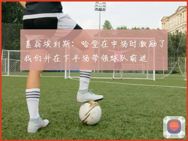 基翁埃利斯：哈登在中场时激励了我们并在下半场带领球队前进