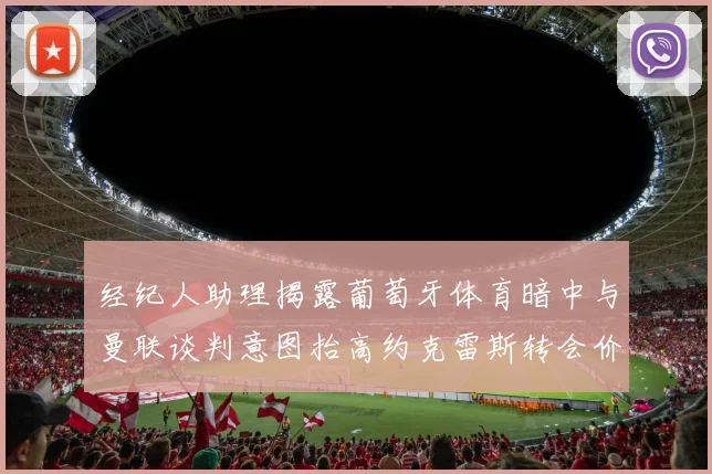 经纪人助理揭露葡萄牙体育暗中与曼联谈判意图抬高约克雷斯转会价格