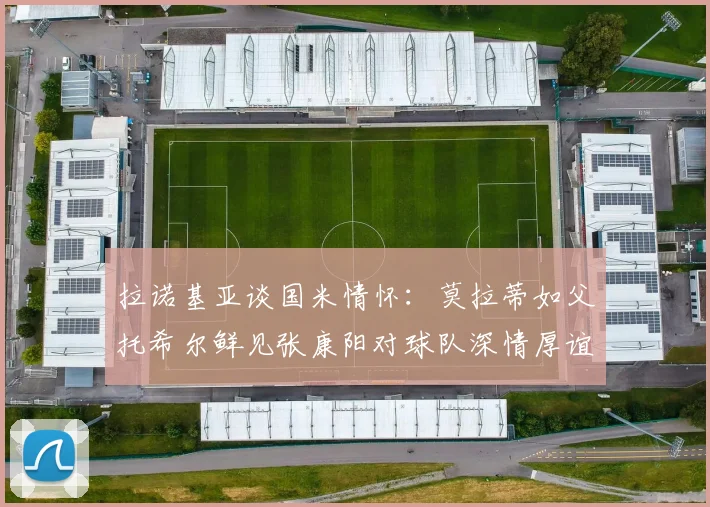 拉诺基亚谈国米情怀：莫拉蒂如父托希尔鲜见张康阳对球队深情厚谊