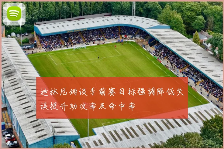 迪林厄姆谈季前赛目标强调降低失误提升助攻率及命中率