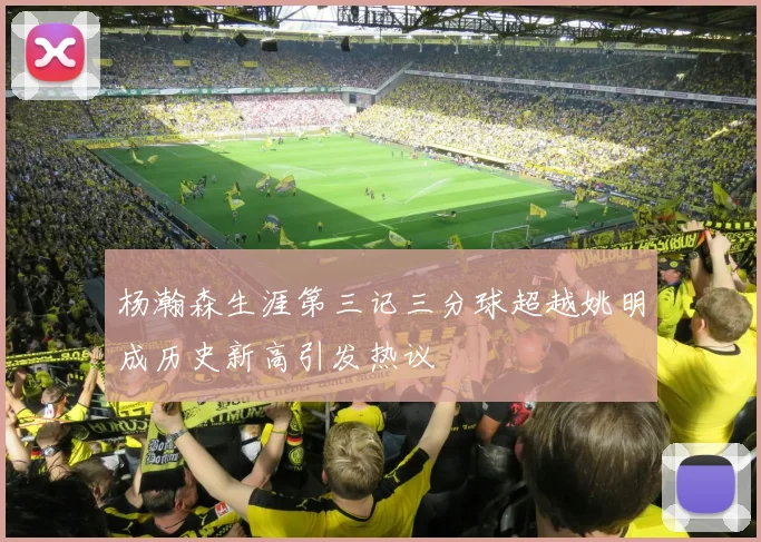 杨瀚森生涯第三记三分球超越姚明成历史新高引发热议