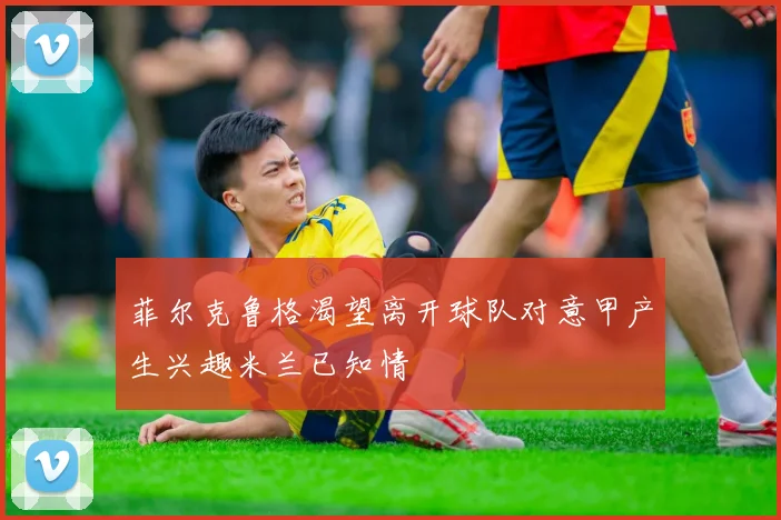 菲尔克鲁格渴望离开球队对意甲产生兴趣米兰已知情