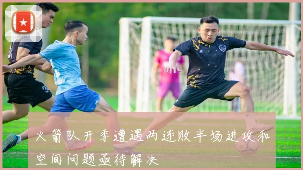 火箭队开季遭遇两连败半场进攻和空间问题亟待解决