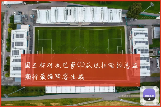 国王杯对决巴萨CD瓜达拉哈拉总监期待最强阵容出战