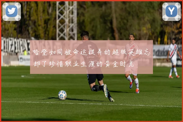 哈登如同被命运捉弄的超级英雄忘却了珍惜职业生涯的黄金时光