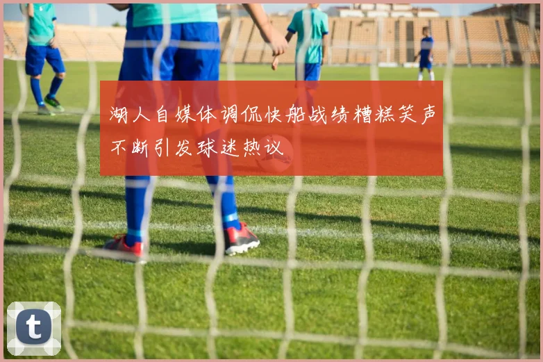 湖人自媒体调侃快船战绩糟糕笑声不断引发球迷热议