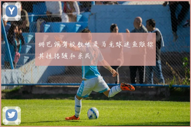 姆巴佩驾校教练是马竞球迷鱼贩称其性格随和亲民