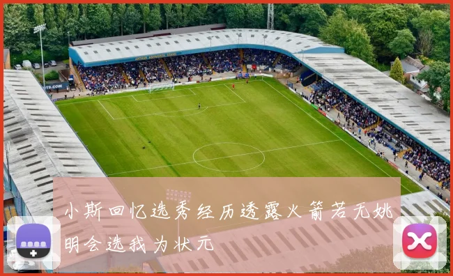 小斯回忆选秀经历透露火箭若无姚明会选我为状元