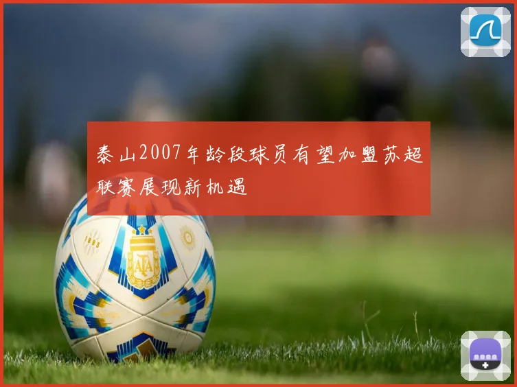 泰山2007年龄段球员有望加盟苏超联赛展现新机遇