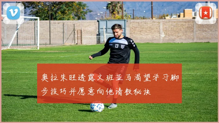 奥拉朱旺透露文班亚马渴望学习脚步技巧并愿意向他请教秘诀