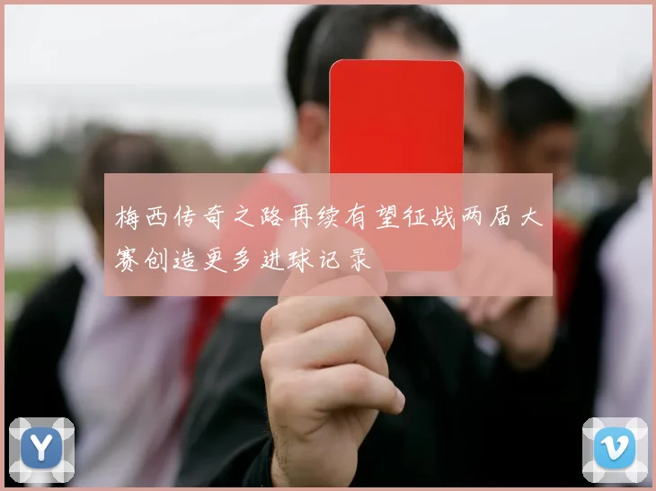 梅西传奇之路再续有望征战两届大赛创造更多进球记录