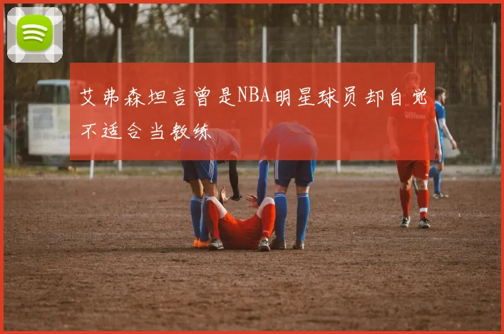 艾弗森坦言曾是NBA明星球员却自觉不适合当教练