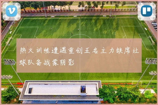 热火训练遭遇重创五名主力缺席让球队备战蒙阴影