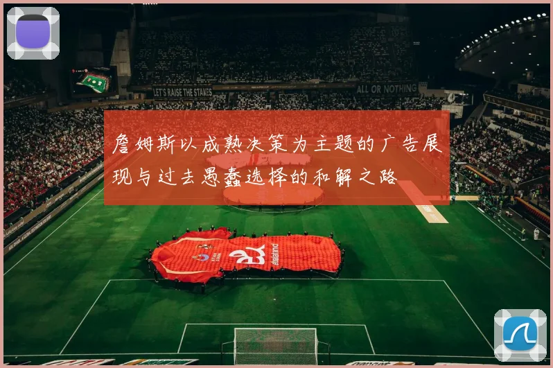 詹姆斯以成熟决策为主题的广告展现与过去愚蠢选择的和解之路
