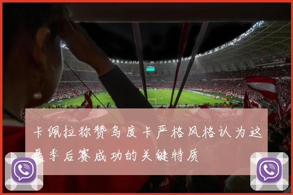 卡佩拉称赞乌度卡严格风格认为这是季后赛成功的关键特质