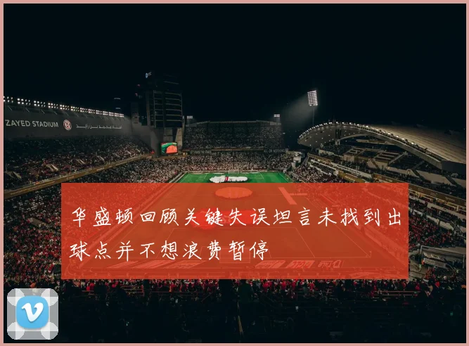 华盛顿回顾关键失误坦言未找到出球点并不想浪费暂停