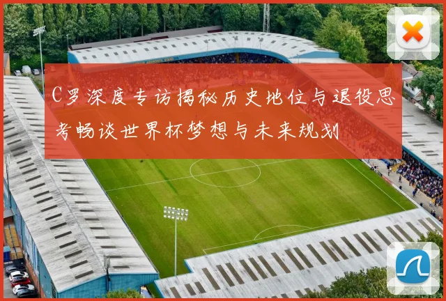 C罗深度专访揭秘历史地位与退役思考畅谈世界杯梦想与未来规划