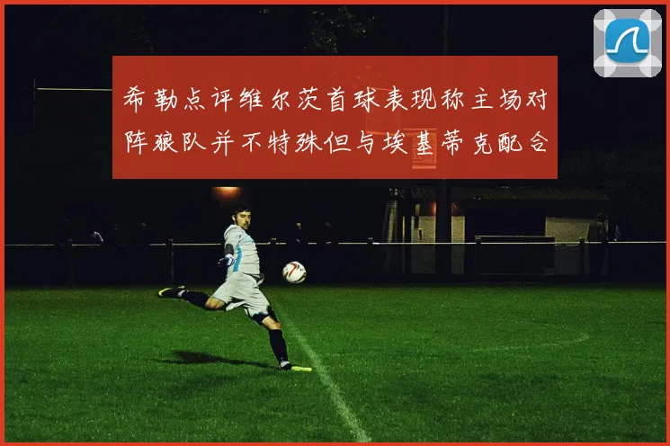 希勒点评维尔茨首球表现称主场对阵狼队并不特殊但与埃基蒂克配合默契