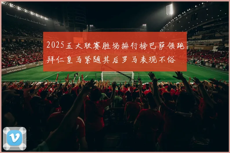 2025五大联赛胜场排行榜巴萨领跑拜仁皇马紧随其后罗马表现不俗