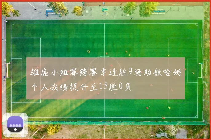 雄鹿小组赛跨赛季连胜9场助教哈姆个人战绩提升至15胜0负