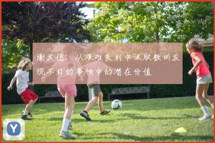 谢泼德：从艰难失利中汲取教训发现不好的事物中的潜在价值