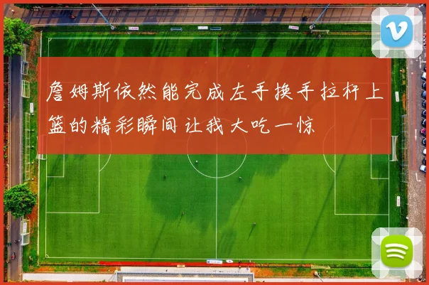 詹姆斯依然能完成左手换手拉杆上篮的精彩瞬间让我大吃一惊