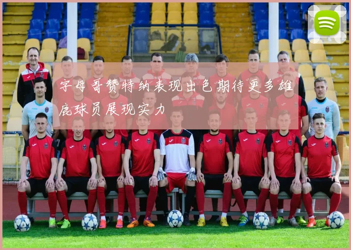 字母哥赞特纳表现出色期待更多雄鹿球员展现实力