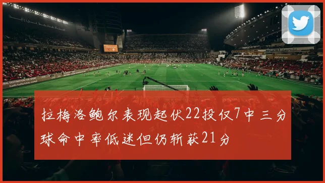 拉梅洛鲍尔表现起伏22投仅7中三分球命中率低迷但仍斩获21分