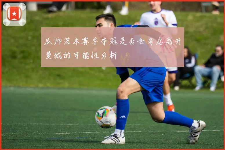 瓜帅若本赛季夺冠是否会考虑离开曼城的可能性分析