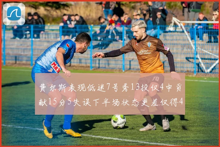 费尔斯表现低迷7号秀13投仅4中贡献15分5失误下半场状态更差仅得4分