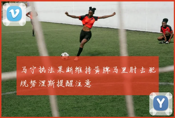 马宁执法果断维持黄牌马里肘击犯规努涅斯提醒注意