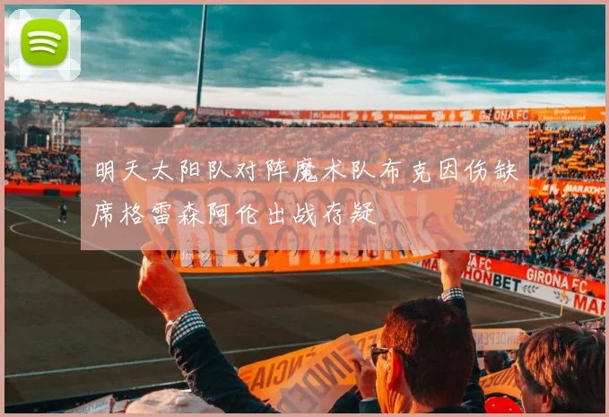 明天太阳队对阵魔术队布克因伤缺席格雷森阿伦出战存疑
