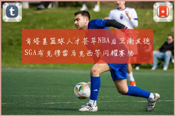 肯塔基篮球人才荟萃NBA后卫谢泼德SGA布克穆雷马克西等闪耀赛场