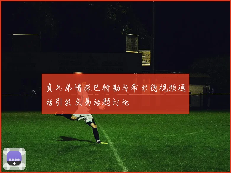 真兄弟情深巴特勒与希尔德视频通话引发交易话题讨论