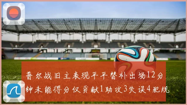 普尔战旧主表现平平替补出场12分钟未能得分仅贡献1助攻3失误4犯规