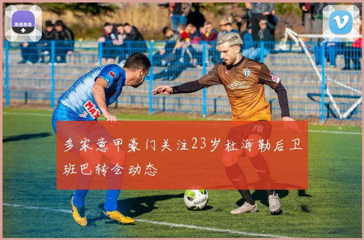 多家意甲豪门关注23岁杜海勒后卫班巴转会动态