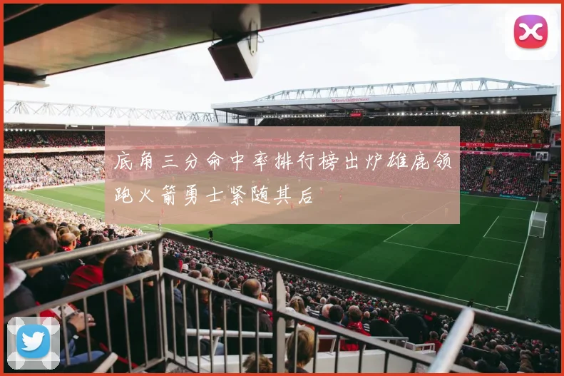 底角三分命中率排行榜出炉雄鹿领跑火箭勇士紧随其后