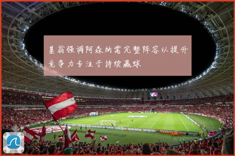 基翁强调阿森纳需完整阵容以提升竞争力专注于持续赢球