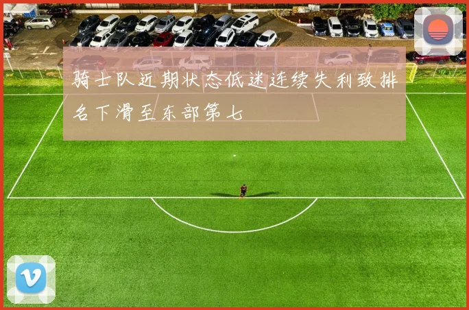 骑士队近期状态低迷连续失利致排名下滑至东部第七