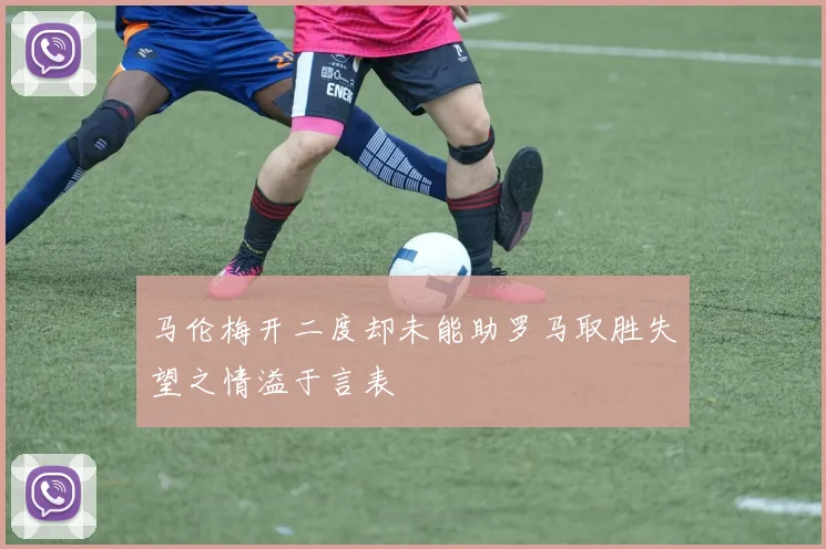 马伦梅开二度却未能助罗马取胜失望之情溢于言表