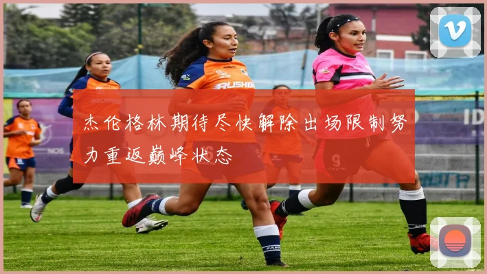 杰伦格林期待尽快解除出场限制努力重返巅峰状态