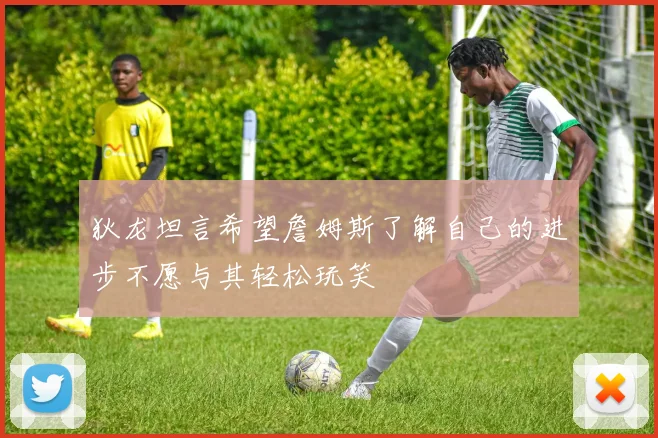 狄龙坦言希望詹姆斯了解自己的进步不愿与其轻松玩笑