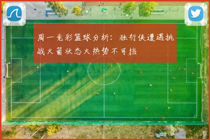 周一竞彩篮球分析：独行侠遭遇挑战火箭状态火热势不可挡