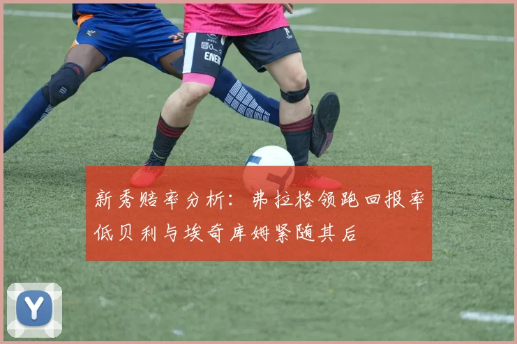 新秀赔率分析：弗拉格领跑回报率低贝利与埃奇库姆紧随其后