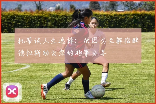 托蒂谈人生选择：纳因戈兰解宿醉德拉斯助打架的趣事分享