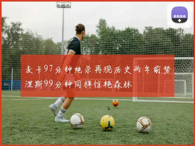 麦卡97分钟绝杀再现历史两年前努涅斯99分钟同样惊艳森林